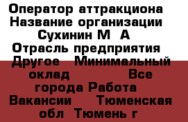 Оператор аттракциона › Название организации ­ Сухинин М .А. › Отрасль предприятия ­ Другое › Минимальный оклад ­ 30 000 - Все города Работа » Вакансии   . Тюменская обл.,Тюмень г.